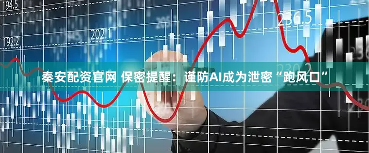 秦安配资官网 保密提醒：谨防AI成为泄密“跑风口”