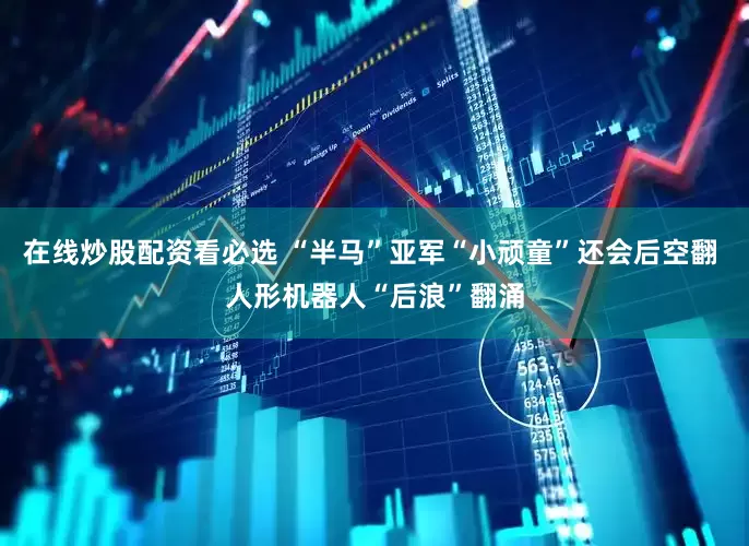 在线炒股配资看必选 “半马”亚军“小顽童”还会后空翻 人形机器人“后浪”翻涌