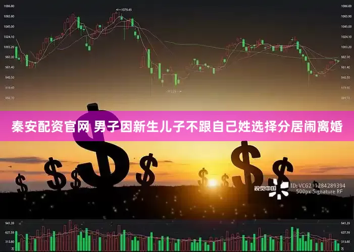 秦安配资官网 男子因新生儿子不跟自己姓选择分居闹离婚