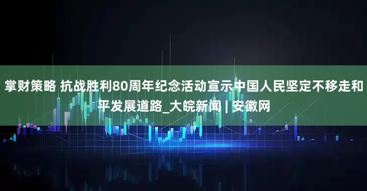 掌财策略 抗战胜利80周年纪念活动宣示中国人民坚定不移走和平发展道路_大皖新闻 | 安徽网