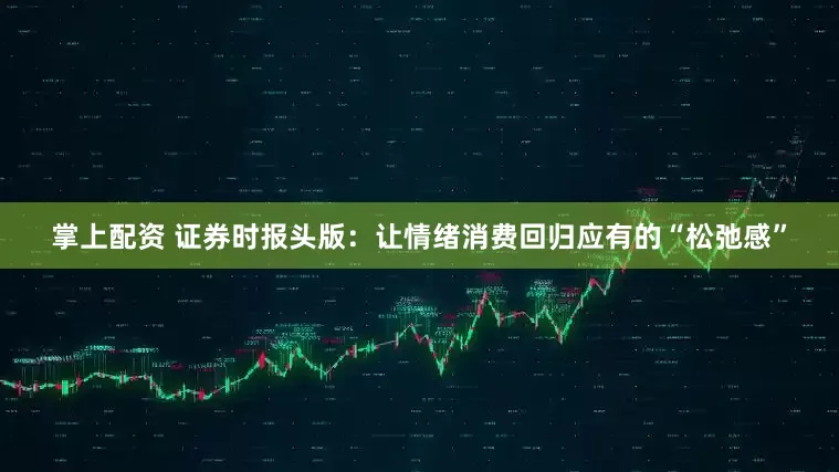 掌上配资 证券时报头版：让情绪消费回归应有的“松弛感”