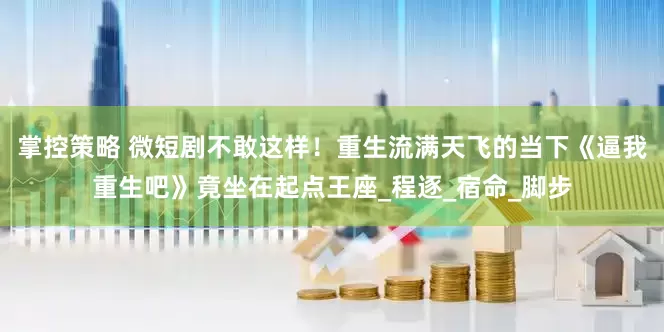 掌控策略 微短剧不敢这样！重生流满天飞的当下《逼我重生吧》竟坐在起点王座_程逐_宿命_脚步