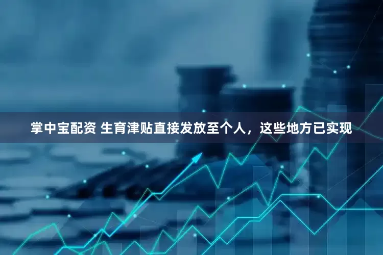 掌中宝配资 生育津贴直接发放至个人，这些地方已实现