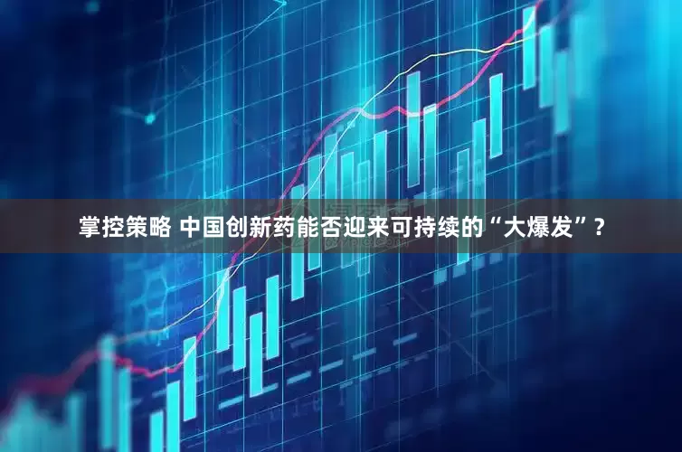 掌控策略 中国创新药能否迎来可持续的“大爆发”？