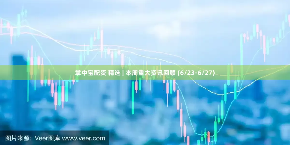 掌中宝配资 精选 | 本周重大资讯回顾 (6/23-6/27)