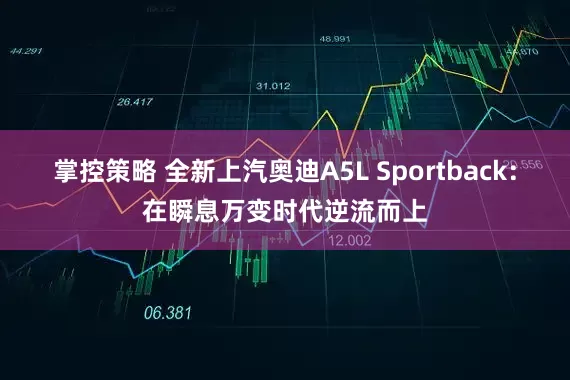 掌控策略 全新上汽奥迪A5L Sportback：在瞬息万变时代逆流而上