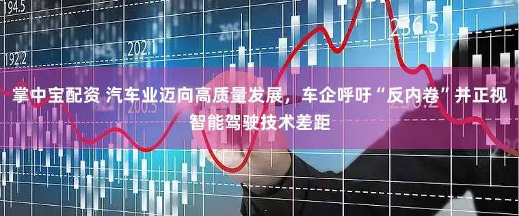 掌中宝配资 汽车业迈向高质量发展，车企呼吁“反内卷”并正视智能驾驶技术差距