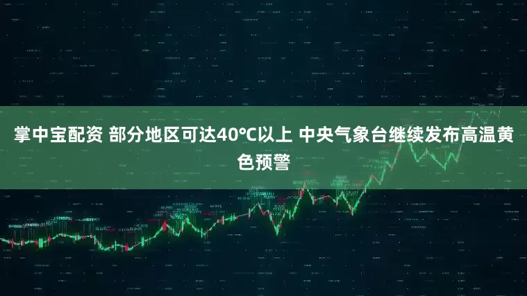 掌中宝配资 部分地区可达40℃以上 中央气象台继续发布高温黄色预警