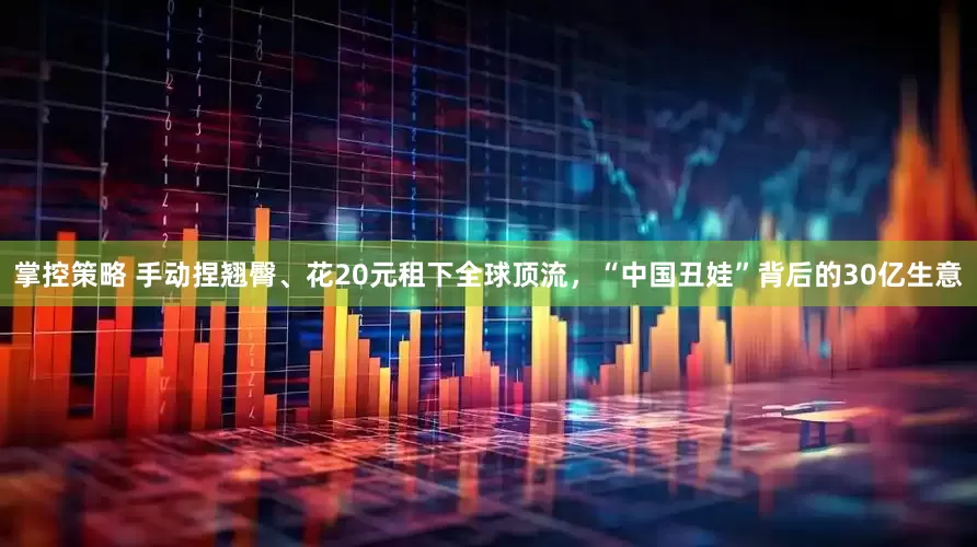 掌控策略 手动捏翘臀、花20元租下全球顶流，“中国丑娃”背后的30亿生意