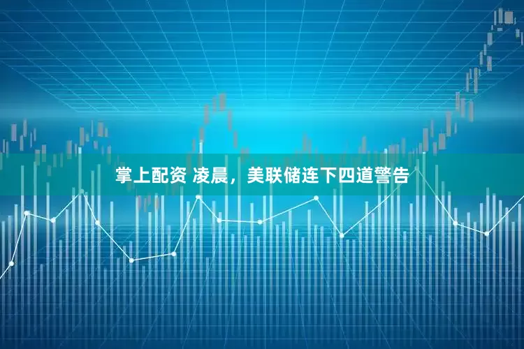 掌上配资 凌晨，美联储连下四道警告