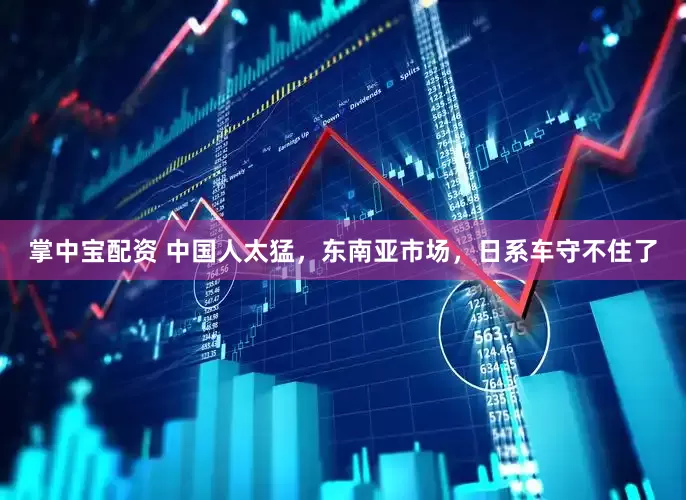 掌中宝配资 中国人太猛，东南亚市场，日系车守不住了