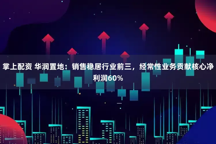 掌上配资 华润置地：销售稳居行业前三，经常性业务贡献核心净利润60%