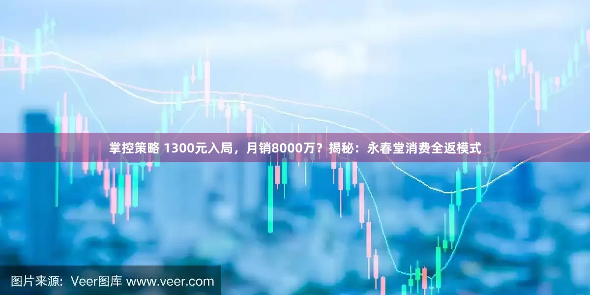 掌控策略 1300元入局，月销8000万？揭秘：永春堂消费全返模式